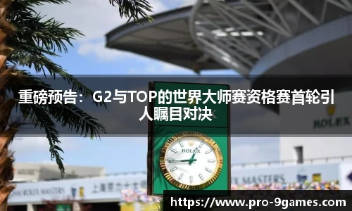重磅预告：G2与TOP的世界大师赛资格赛首轮引人瞩目对决