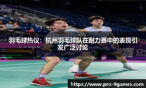 羽毛球热议：杭州羽毛球队在耐力赛中的表现引发广泛讨论